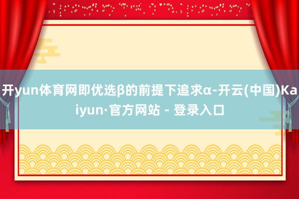 开yun体育网即优选β的前提下追求α-开云(中国)Kaiyun·官方网站 - 登录入口