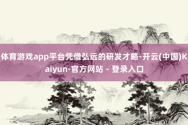 体育游戏app平台　　凭借弘远的研发才略-开云(中国)Kaiyun·官方网站 - 登录入口