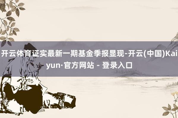 开云体育证实最新一期基金季报显现-开云(中国)Kaiyun·官方网站 - 登录入口