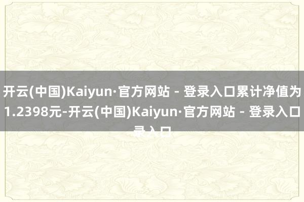 开云(中国)Kaiyun·官方网站 - 登录入口累计净值为1.2398元-开云(中国)Kaiyun·官方网站 - 登录入口