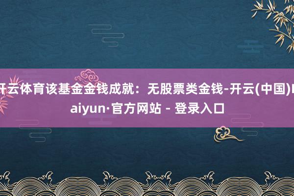 开云体育该基金金钱成就：无股票类金钱-开云(中国)Kaiyun·官方网站 - 登录入口