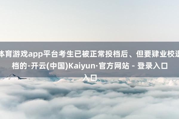 体育游戏app平台考生已被正常投档后、但要肄业校退档的-开云(中国)Kaiyun·官方网站 - 登录入口