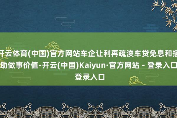 开云体育(中国)官方网站车企让利再疏浚车贷免息和援助做事价值-开云(中国)Kaiyun·官方网站 - 登录入口