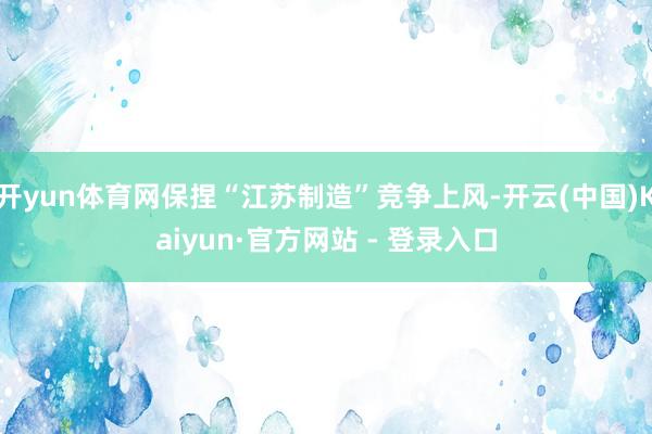 开yun体育网保捏“江苏制造”竞争上风-开云(中国)Kaiyun·官方网站 - 登录入口