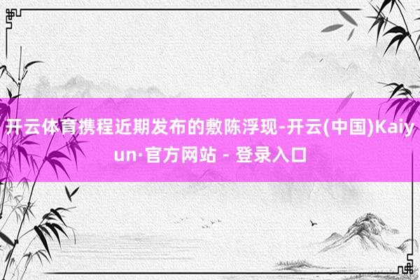 开云体育携程近期发布的敷陈浮现-开云(中国)Kaiyun·官方网站 - 登录入口