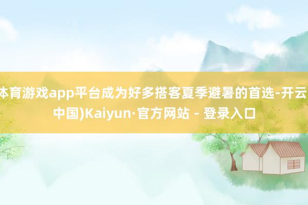 体育游戏app平台成为好多搭客夏季避暑的首选-开云(中国)Kaiyun·官方网站 - 登录入口