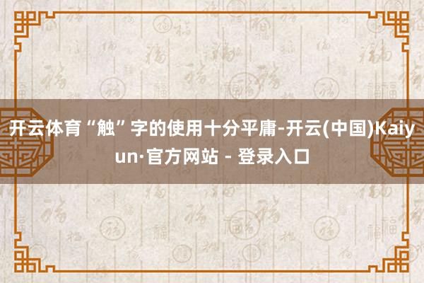 开云体育“触”字的使用十分平庸-开云(中国)Kaiyun·官方网站 - 登录入口