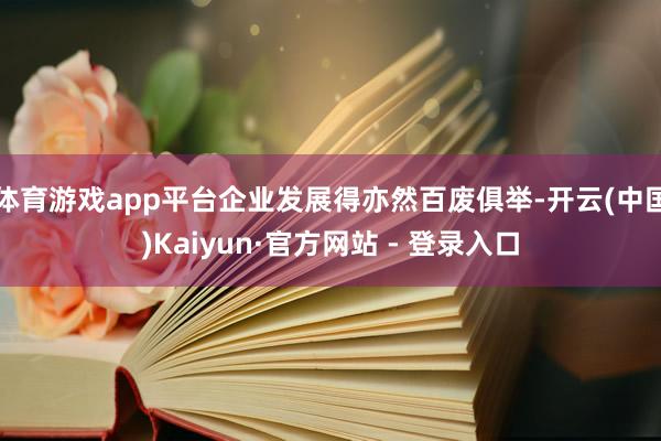 体育游戏app平台企业发展得亦然百废俱举-开云(中国)Kaiyun·官方网站 - 登录入口