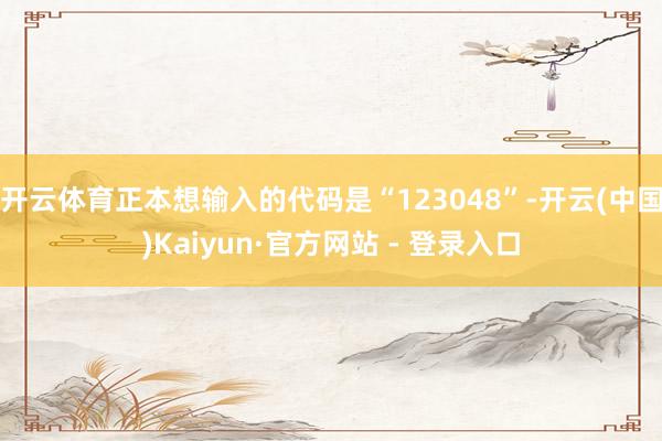 开云体育正本想输入的代码是“123048”-开云(中国)Kaiyun·官方网站 - 登录入口