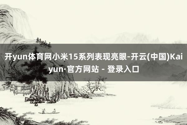 开yun体育网小米15系列表现亮眼-开云(中国)Kaiyun·官方网站 - 登录入口