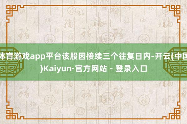 体育游戏app平台该股因接续三个往复日内-开云(中国)Kaiyun·官方网站 - 登录入口