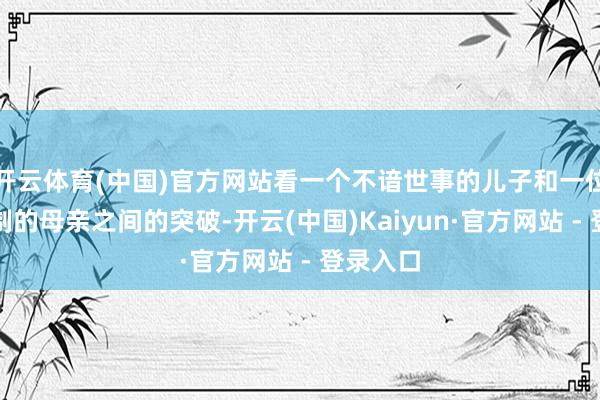 开云体育(中国)官方网站看一个不谙世事的儿子和一位独断专制的母亲之间的突破-开云(中国)Kaiyun·官方网站 - 登录入口