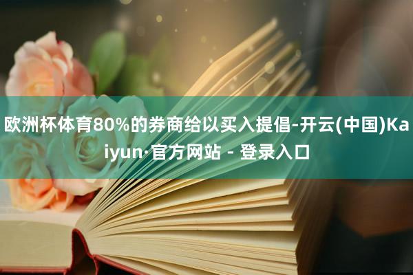 欧洲杯体育80%的券商给以买入提倡-开云(中国)Kaiyun·官方网站 - 登录入口