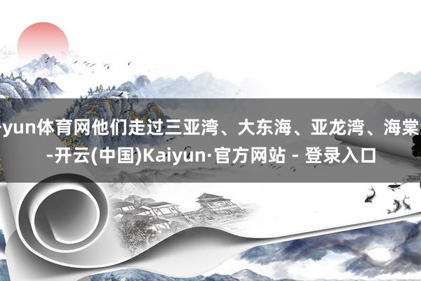 开yun体育网他们走过三亚湾、大东海、亚龙湾、海棠湾-开云(中国)Kaiyun·官方网站 - 登录入口