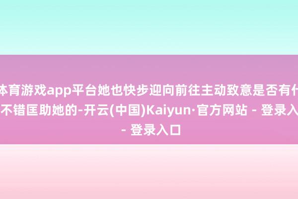 体育游戏app平台她也快步迎向前往主动致意是否有什么不错匡助她的-开云(中国)Kaiyun·官方网站 - 登录入口