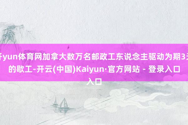 开yun体育网加拿大数万名邮政工东说念主驱动为期3天的歇工-开云(中国)Kaiyun·官方网站 - 登录入口
