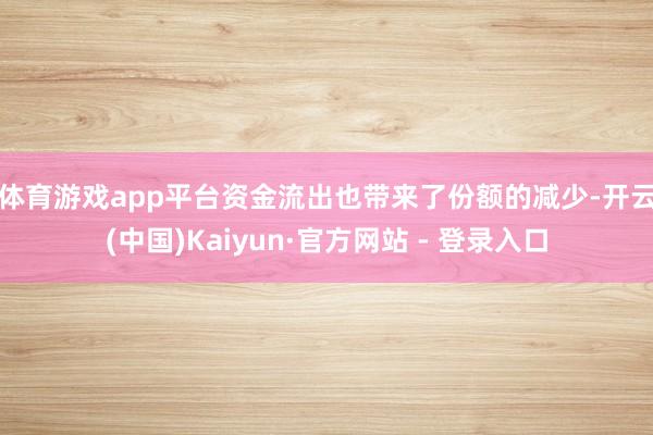 体育游戏app平台　　资金流出也带来了份额的减少-开云(中国)Kaiyun·官方网站 - 登录入口