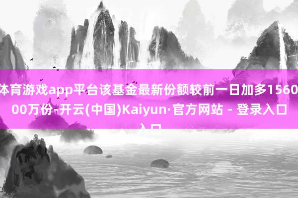 体育游戏app平台该基金最新份额较前一日加多1560.00万份-开云(中国)Kaiyun·官方网站 - 登录入口