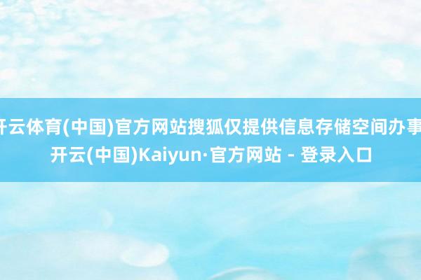 开云体育(中国)官方网站搜狐仅提供信息存储空间办事-开云(中国)Kaiyun·官方网站 - 登录入口