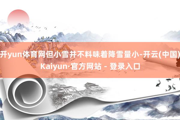 开yun体育网但小雪并不料味着降雪量小-开云(中国)Kaiyun·官方网站 - 登录入口