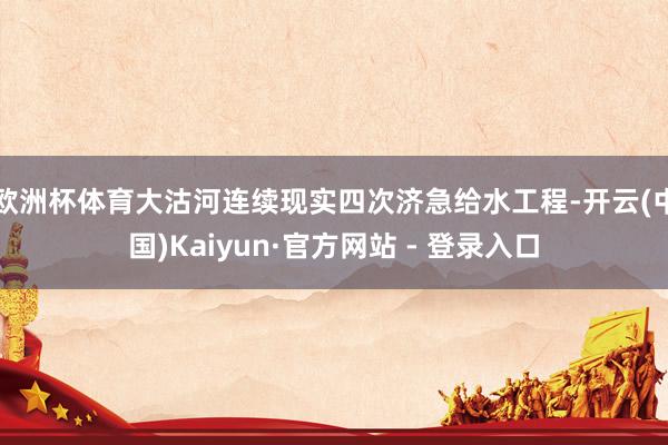 欧洲杯体育大沽河连续现实四次济急给水工程-开云(中国)Kaiyun·官方网站 - 登录入口