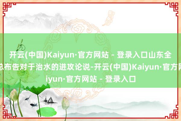 开云(中国)Kaiyun·官方网站 - 登录入口山东全面贯彻习近平总布告对于治水的进攻论说-开云(中国)Kaiyun·官方网站 - 登录入口