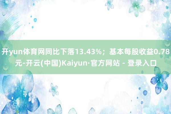 开yun体育网同比下落13.43%；基本每股收益0.78元-开云(中国)Kaiyun·官方网站 - 登录入口