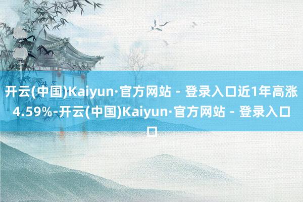 开云(中国)Kaiyun·官方网站 - 登录入口近1年高涨4.59%-开云(中国)Kaiyun·官方网站 - 登录入口