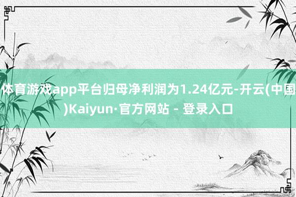 体育游戏app平台归母净利润为1.24亿元-开云(中国)Kaiyun·官方网站 - 登录入口