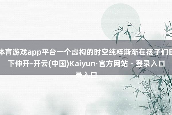 体育游戏app平台一个虚构的时空纯粹渐渐在孩子们目下伸开-开云(中国)Kaiyun·官方网站 - 登录入口