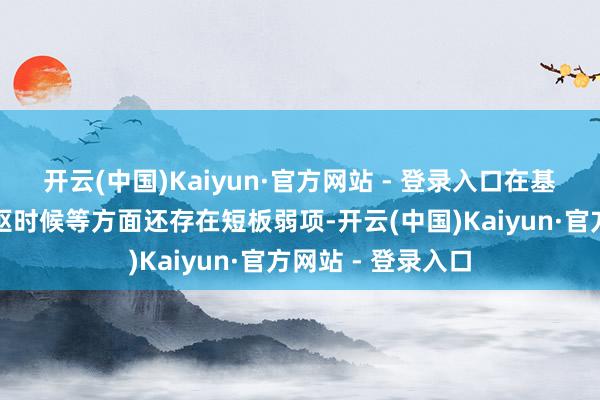 开云(中国)Kaiyun·官方网站 - 登录入口在基础表面、重要中枢时候等方面还存在短板弱项-开云(中国)Kaiyun·官方网站 - 登录入口