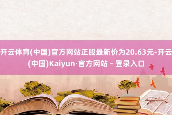 开云体育(中国)官方网站正股最新价为20.63元-开云(中国)Kaiyun·官方网站 - 登录入口