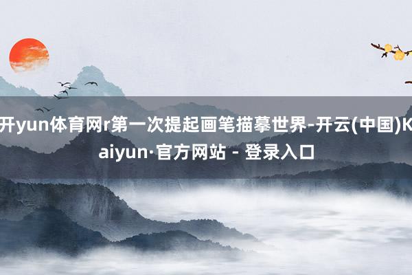 开yun体育网r第一次提起画笔描摹世界-开云(中国)Kaiyun·官方网站 - 登录入口