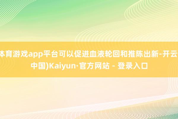 体育游戏app平台可以促进血液轮回和推陈出新-开云(中国)Kaiyun·官方网站 - 登录入口