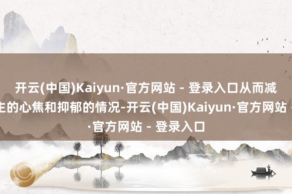 开云(中国)Kaiyun·官方网站 - 登录入口从而减少东说念主的心焦和抑郁的情况-开云(中国)Kaiyun·官方网站 - 登录入口