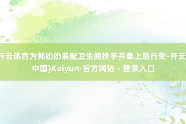 开云体育为郭奶奶装配卫生间扶手并奉上助行架-开云(中国)Kaiyun·官方网站 - 登录入口