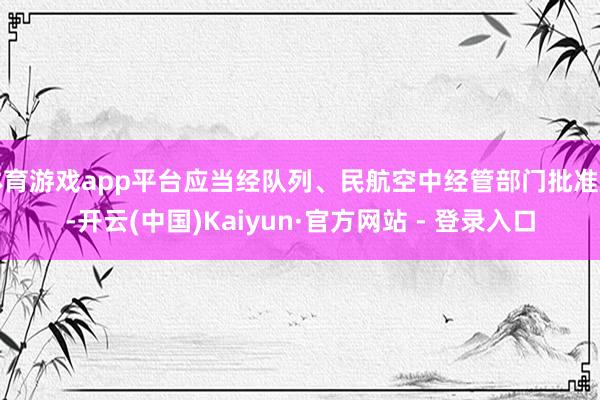 体育游戏app平台应当经队列、民航空中经管部门批准后-开云(中国)Kaiyun·官方网站 - 登录入口