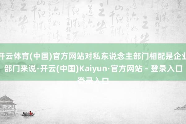 开云体育(中国)官方网站对私东说念主部门相配是企业部门来说-开云(中国)Kaiyun·官方网站 - 登录入口