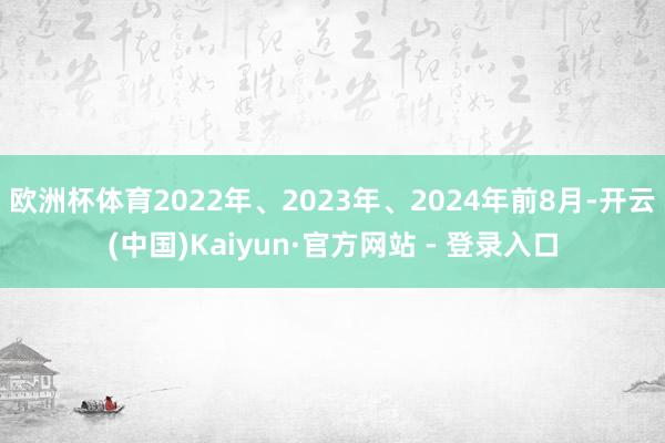 欧洲杯体育2022年、2023年、2024年前8月-开云(中国)Kaiyun·官方网站 - 登录入口
