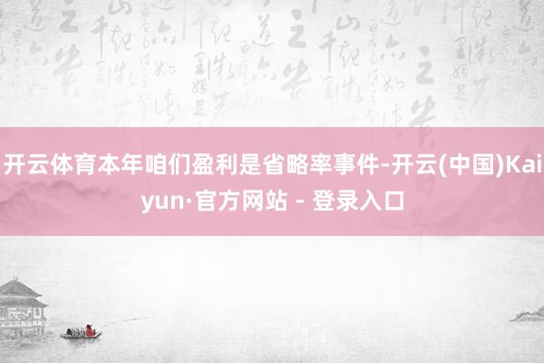 开云体育本年咱们盈利是省略率事件-开云(中国)Kaiyun·官方网站 - 登录入口