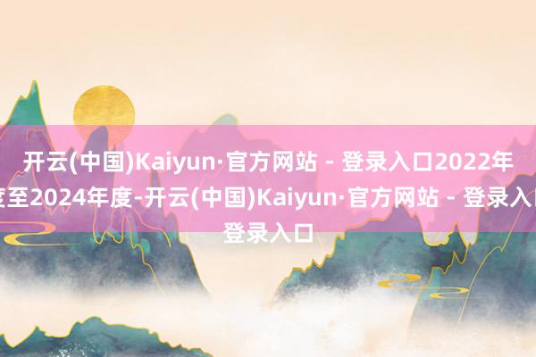 开云(中国)Kaiyun·官方网站 - 登录入口2022年度至2024年度-开云(中国)Kaiyun·官方网站 - 登录入口