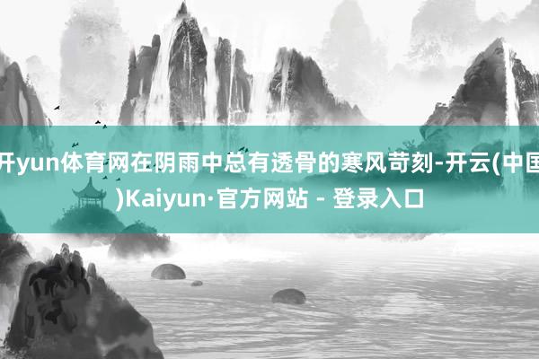 开yun体育网在阴雨中总有透骨的寒风苛刻-开云(中国)Kaiyun·官方网站 - 登录入口