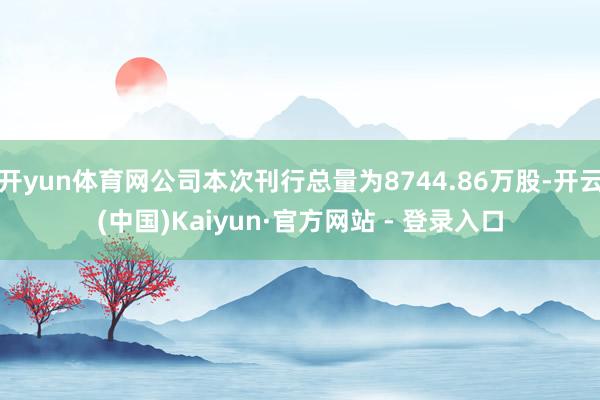 开yun体育网公司本次刊行总量为8744.86万股-开云(中国)Kaiyun·官方网站 - 登录入口