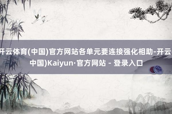开云体育(中国)官方网站各单元要连接强化相助-开云(中国)Kaiyun·官方网站 - 登录入口
