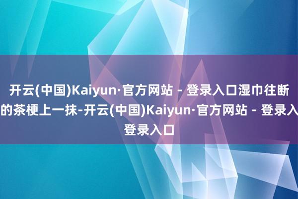 开云(中国)Kaiyun·官方网站 - 登录入口湿巾往断裂的茶梗上一抹-开云(中国)Kaiyun·官方网站 - 登录入口