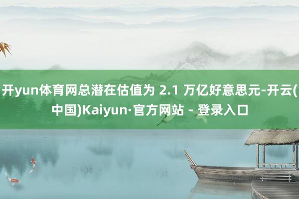 开yun体育网总潜在估值为 2.1 万亿好意思元-开云(中国)Kaiyun·官方网站 - 登录入口