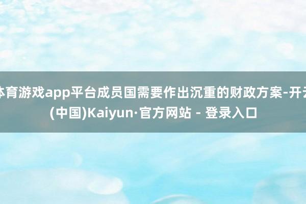 体育游戏app平台成员国需要作出沉重的财政方案-开云(中国)Kaiyun·官方网站 - 登录入口