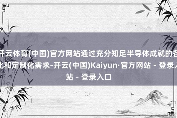 开云体育(中国)官方网站通过充分知足半导体成就的各样化和定制化需求-开云(中国)Kaiyun·官方网站 - 登录入口