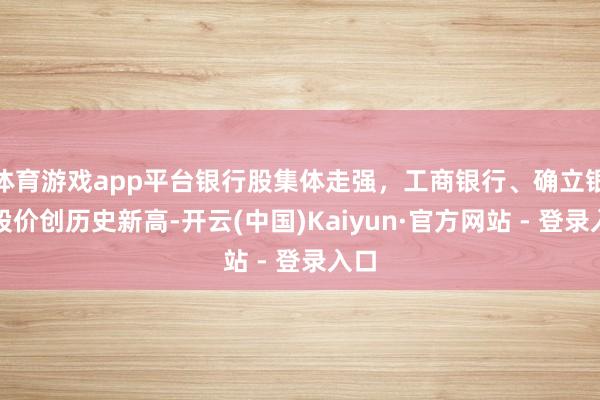 体育游戏app平台银行股集体走强，工商银行、确立银行股价创历史新高-开云(中国)Kaiyun·官方网站 - 登录入口