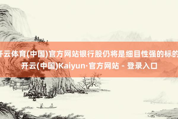 开云体育(中国)官方网站银行股仍将是细目性强的标的-开云(中国)Kaiyun·官方网站 - 登录入口
